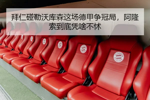 拜仁碰勒沃库森这场德甲争冠局，阿隆索到底凭啥不怵