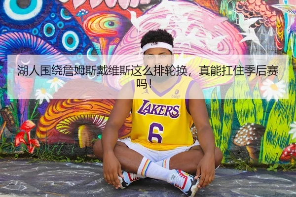 湖人围绕詹姆斯戴维斯这么排轮换，真能扛住季后赛吗！（kaiyun）