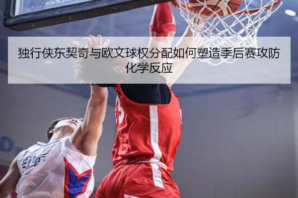 独行侠东契奇与欧文球权分配如何塑造季后赛攻防化学反应（kaiyun）