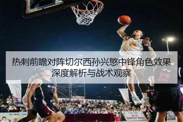 热刺前瞻对阵切尔西孙兴慜中锋角色效果深度解析与战术观察（kaiyun）