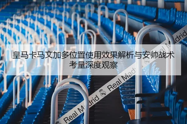 皇马卡马文加多位置使用效果解析与安帅战术考量深度观察
