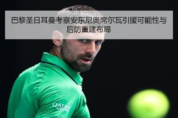 巴黎圣日耳曼考察安东尼奥席尔瓦引援可能性与后防重建布局