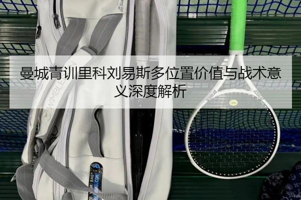 曼城青训里科刘易斯多位置价值与战术意义深度解析