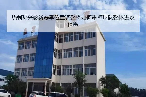 热刺孙兴慜新赛季位置调整将如何重塑球队整体进攻体系