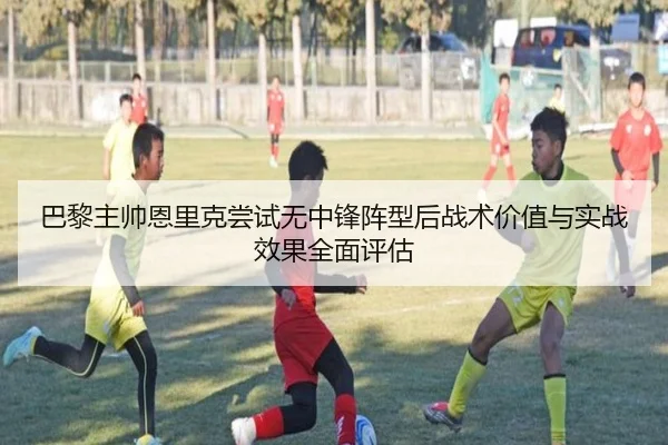 巴黎主帅恩里克尝试无中锋阵型后战术价值与实战效果全面评估