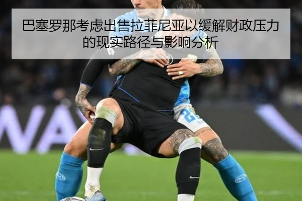 巴塞罗那考虑出售拉菲尼亚以缓解财政压力的现实路径与影响分析（kaiyun）