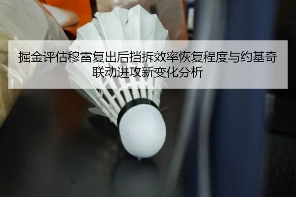 掘金评估穆雷复出后挡拆效率恢复程度与约基奇联动进攻新变化分析（kaiyun）