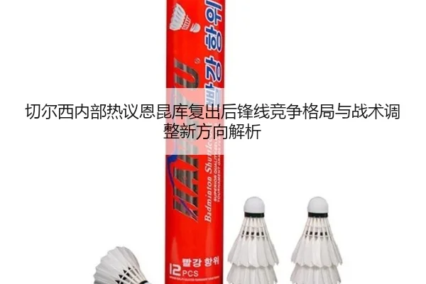 切尔西内部热议恩昆库复出后锋线竞争格局与战术调整新方向解析（kaiyun）