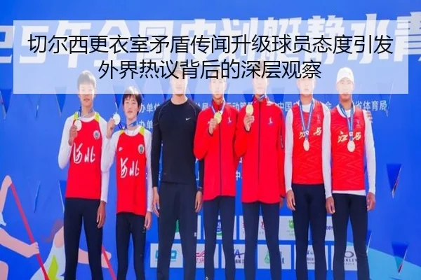切尔西更衣室矛盾传闻升级球员态度引发外界热议背后的深层观察（kaiyun）