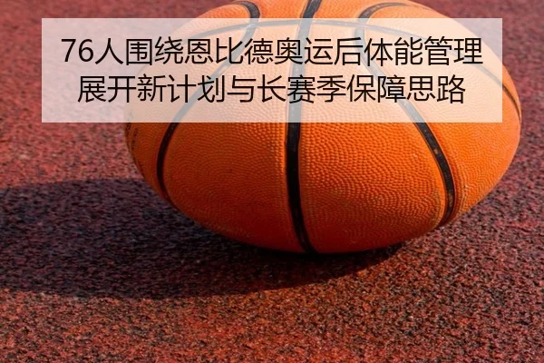 76人围绕恩比德奥运后体能管理展开新计划与长赛季保障思路（kaiyun）