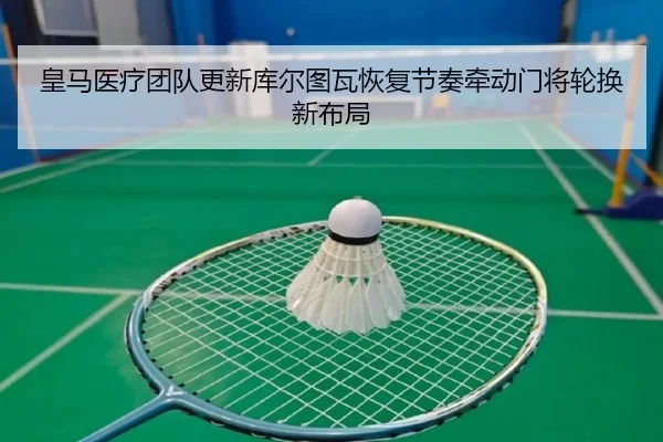 皇马医疗团队更新库尔图瓦恢复节奏牵动门将轮换新布局（kaiyun）