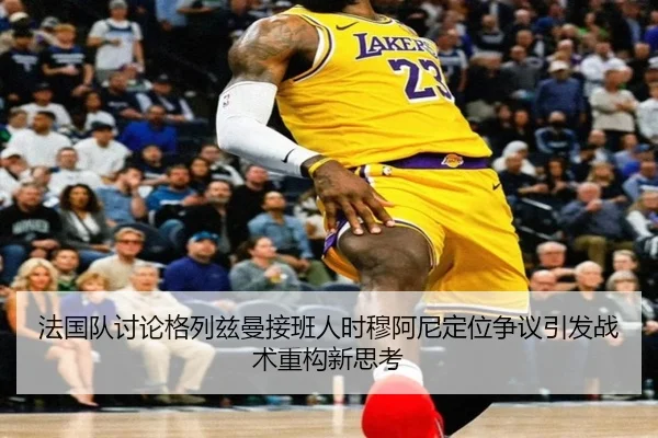 法国队讨论格列兹曼接班人时穆阿尼定位争议引发战术重构新思考（kaiyun）