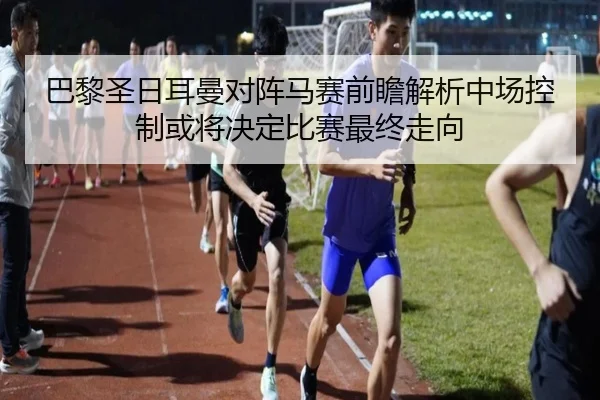 巴黎圣日耳曼对阵马赛前瞻解析中场控制或将决定比赛最终走向（kaiyun）