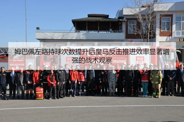 姆巴佩左路持球次数提升后皇马反击推进效率显著增强的战术观察（kaiyun）